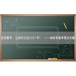 这些数字，让我们记住2021年！ ——商标审查审理业务篇！